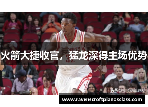 火箭大捷收官，猛龙深得主场优势