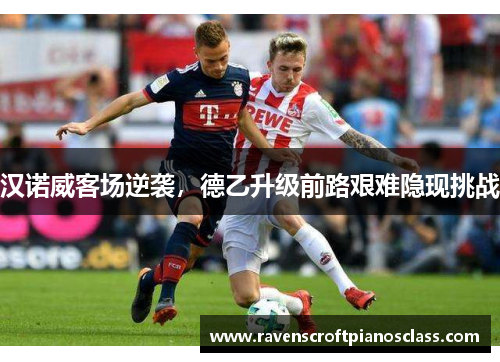 汉诺威客场逆袭，德乙升级前路艰难隐现挑战