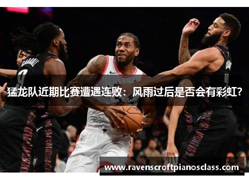 猛龙队近期比赛遭遇连败：风雨过后是否会有彩虹？