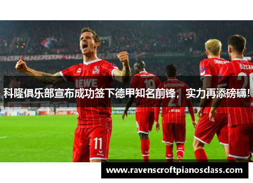 科隆俱乐部宣布成功签下德甲知名前锋，实力再添磅礴！