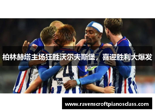 柏林赫塔主场狂胜沃尔夫斯堡，喜迎胜利大爆发