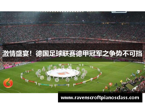 激情盛宴！德国足球联赛德甲冠军之争势不可挡