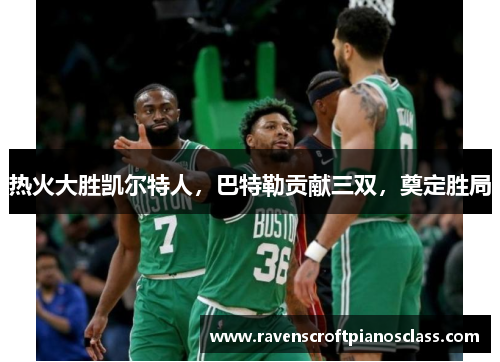 热火大胜凯尔特人，巴特勒贡献三双，奠定胜局