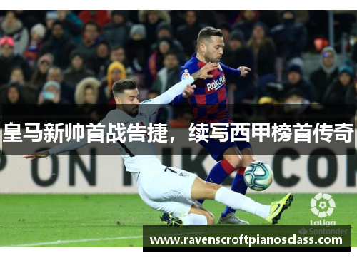 皇马新帅首战告捷，续写西甲榜首传奇