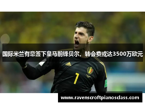 国际米兰有意签下皇马前锋贝尔，转会费或达3500万欧元