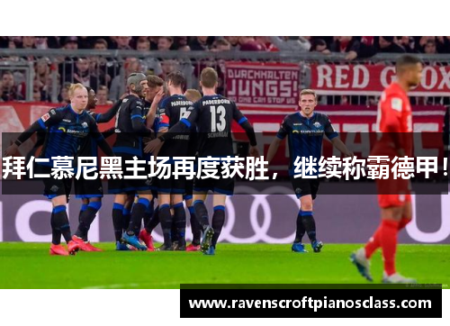 拜仁慕尼黑主场再度获胜，继续称霸德甲！